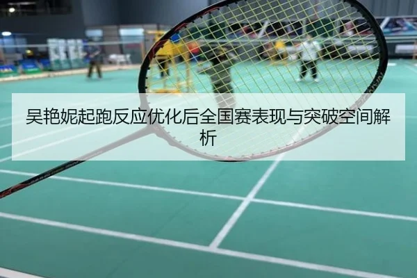 吴艳妮起跑反应优化后全国赛表现与突破空间解析