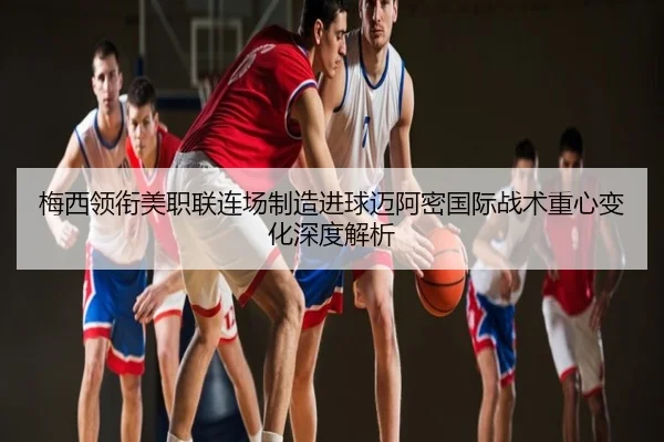 梅西领衔美职联连场制造进球迈阿密国际战术重心变化深度解析