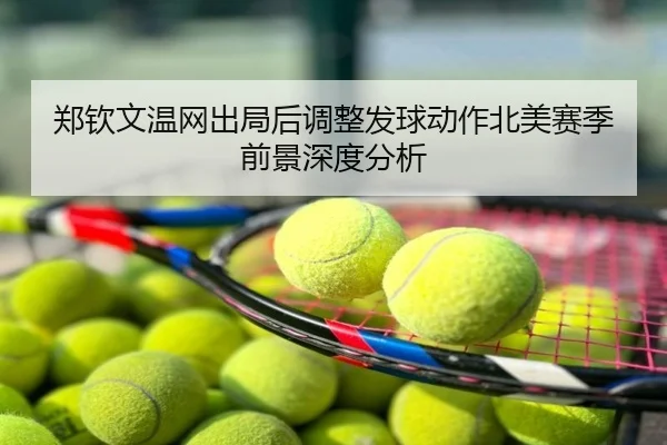 郑钦文温网出局后调整发球动作北美赛季前景深度分析