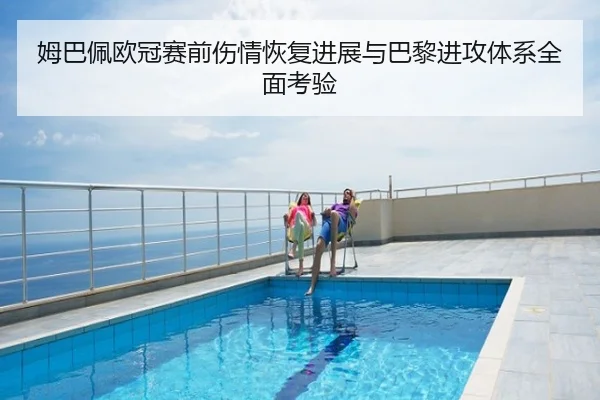姆巴佩欧冠赛前伤情恢复进展与巴黎进攻体系全面考验