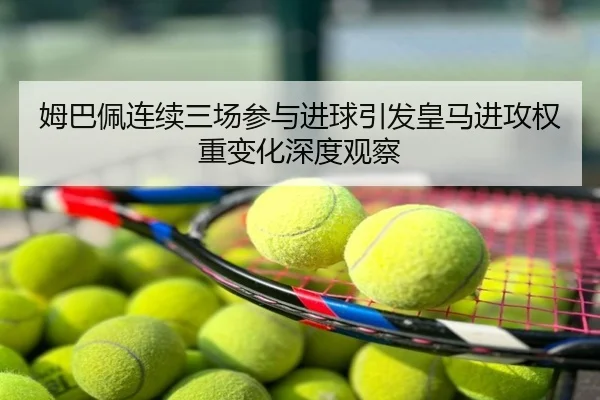 姆巴佩连续三场参与进球引发皇马进攻权重变化深度观察