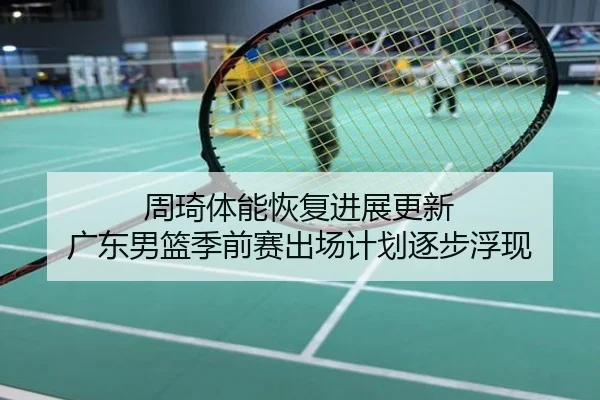 周琦体能恢复进展更新 广东男篮季前赛出场计划逐步浮现