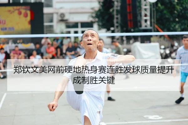 郑钦文美网前硬地热身赛连胜发球质量提升成制胜关键