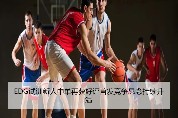EDG试训新人中单再获好评首发竞争悬念持续升温