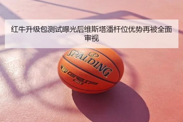红牛升级包测试曝光后维斯塔潘杆位优势再被全面审视