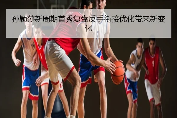孙颖莎新周期首秀复盘反手衔接优化带来新变化
