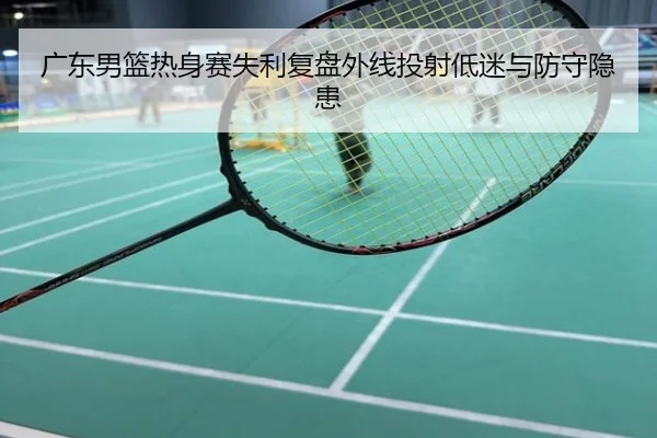广东男篮热身赛失利复盘外线投射低迷与防守隐患