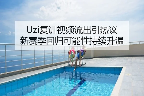 Uzi复训视频流出引热议 新赛季回归可能性持续升温